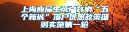 上海应届生落户打响“五个新城”落户优惠政策细则实施第一枪