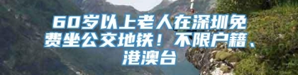 60岁以上老人在深圳免费坐公交地铁！不限户籍、港澳台