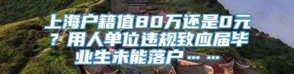 上海户籍值80万还是0元？用人单位违规致应届毕业生未能落户……