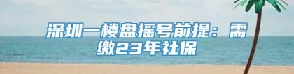 深圳一楼盘摇号前提：需缴23年社保