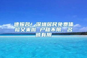 速报名！深圳居民免费体检又来啦 户籍不限，名额有限