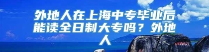 外地人在上海中专毕业后能读全日制大专吗？外地人