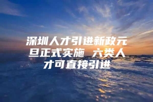 深圳人才引进新政元旦正式实施 六类人才可直接引进