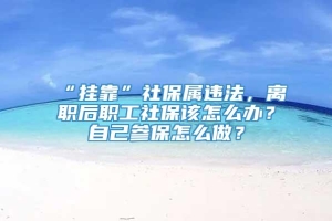 “挂靠”社保属违法，离职后职工社保该怎么办？自己参保怎么做？