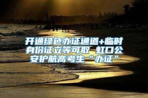 开通绿色办证通道+临时身份证立等可取 虹口公安护航高考生“办证”