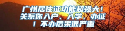 广州居住证功能超强大！关系你入户、入学、办证！不办后果很严重