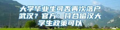 大学毕业生可否再次落户武汉？官方：符合留汉大学生政策可以