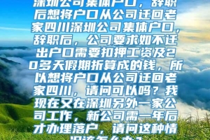 深圳公司集体户口，辞职后想将户口从公司迁回老家四川深圳公司集体户口，辞职后，公司要求如不迁出户口需要扣押工资及20多天假期折算成的钱，所以想将户口从公司迁回老家四川，请问可以吗？我现在又在深圳另外一家公司工作，新公司需一年后才办理落户，请问这种情况该怎么办？