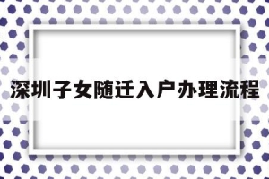 深圳子女随迁入户办理流程(深圳市子女随迁入户办理流程)