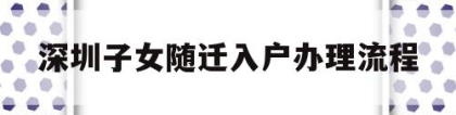 深圳子女随迁入户办理流程(深圳市子女随迁入户办理流程)