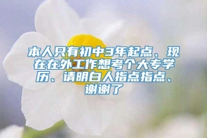 本人只有初中3年起点、现在在外工作想考个大专学历、请明白人指点指点、谢谢了