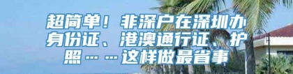 超简单！非深户在深圳办身份证、港澳通行证、护照……这样做最省事