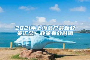 2021年上海落户最新政策汇总！政策有效时间