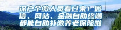 深户个缴人员看过来！微信、网站、金融自助终端都能自助补缴养老保险啦