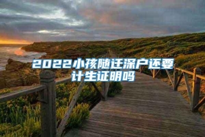 2022小孩随迁深户还要计生证明吗