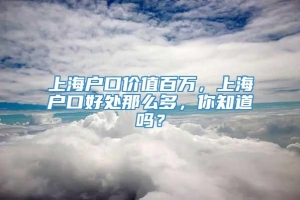 上海户口价值百万，上海户口好处那么多，你知道吗？