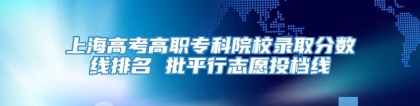 上海高考高职专科院校录取分数线排名 批平行志愿投档线