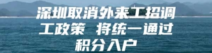 深圳取消外来工招调工政策 将统一通过积分入户