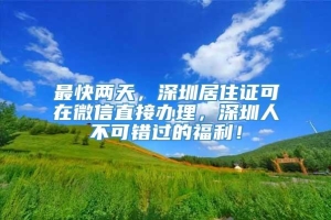 最快两天，深圳居住证可在微信直接办理，深圳人不可错过的福利！