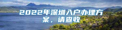 2022年深圳入户办理方案，请查收