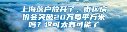 上海落户放开了，市区房价会突破20万每平方米吗？这可太有可能了