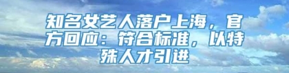 知名女艺人落户上海，官方回应：符合标准，以特殊人才引进