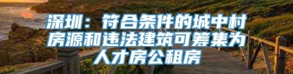 深圳：符合条件的城中村房源和违法建筑可筹集为人才房公租房