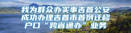 我为群众办实事吉首公安成功办理吉首市首例迁移户口“跨省通办”业务