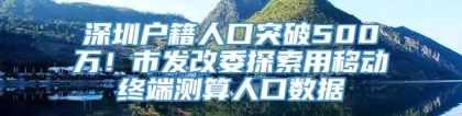 深圳户籍人口突破500万！市发改委探索用移动终端测算人口数据