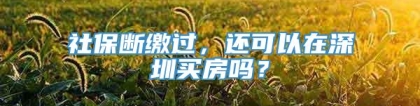 社保断缴过，还可以在深圳买房吗？