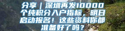 分享｜深圳再发10000个纯积分入户指标，明日启动报名！这些资料你都准备好了吗？