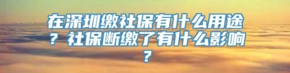 在深圳缴社保有什么用途？社保断缴了有什么影响？