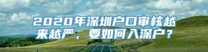 2020年深圳户口审核越来越严，要如何入深户？