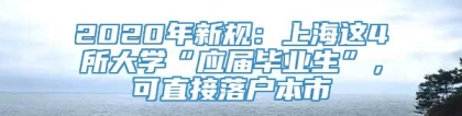 2020年新规：上海这4所大学“应届毕业生”，可直接落户本市