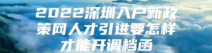 2022深圳入户新政策网人才引进要怎样才能开调档函