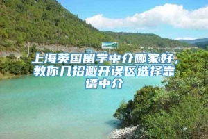 上海英国留学中介哪家好，教你几招避开误区选择靠谱中介