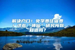 解决户口！免学费住宿费！这些“神仙”研究所你知道吗？