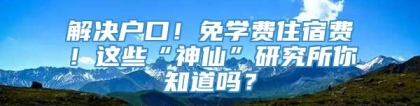 解决户口！免学费住宿费！这些“神仙”研究所你知道吗？