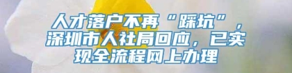 人才落户不再“踩坑”，深圳市人社局回应，已实现全流程网上办理