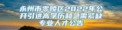 永州市零陵区2022年公开引进高学历和急需紧缺专业人才公告