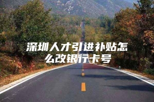 深圳人才引进补贴怎么改银行卡号