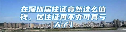 在深圳居住证竟然这么值钱，居住证再不办可真亏大了！