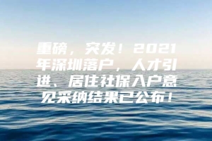 重磅，突发！2021年深圳落户，人才引进、居住社保入户意见采纳结果已公布！