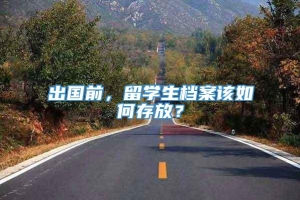 出国前，留学生档案该如何存放？