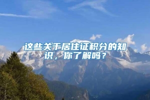 这些关于居住证积分的知识，你了解吗？