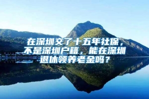 在深圳交了十五年社保，不是深圳户籍，能在深圳退休领养老金吗？