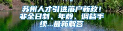 苏州人才引进落户新政！非全日制、年龄、调档手续...最新解答