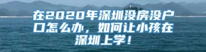 在2020年深圳没房没户口怎么办，如何让小孩在深圳上学！