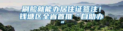 刷脸就能办居住证签注！钱塘区全省首推“自助办”