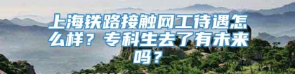 上海铁路接触网工待遇怎么样？专科生去了有未来吗？